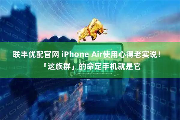 联丰优配官网 iPhone Air使用心得老实说！ 「这族群」的命定手机就是它