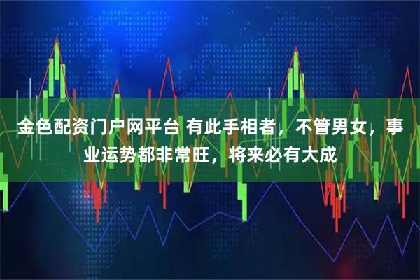 金色配资门户网平台 有此手相者，不管男女，事业运势都非常旺，将来必有大成