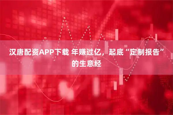 汉唐配资APP下载 年赚过亿，起底“定制报告”的生意经