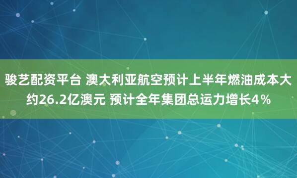 骏艺配资平台 澳大利亚航空预计上半年燃油成本大约26.2亿澳元 预计全年集团总运力增长4％
