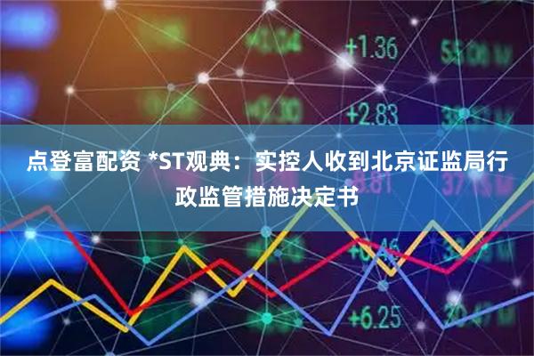 点登富配资 *ST观典：实控人收到北京证监局行政监管措施决定书