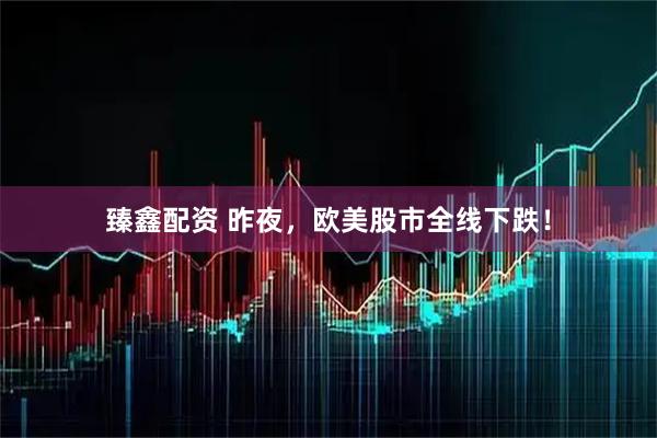 臻鑫配资 昨夜，欧美股市全线下跌！