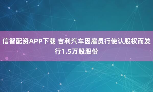 信智配资APP下载 吉利汽车因雇员行使认股权而发行1.5万股股份