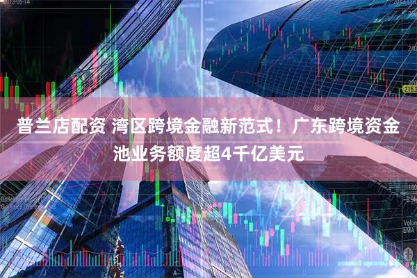 普兰店配资 湾区跨境金融新范式！广东跨境资金池业务额度超4千亿美元