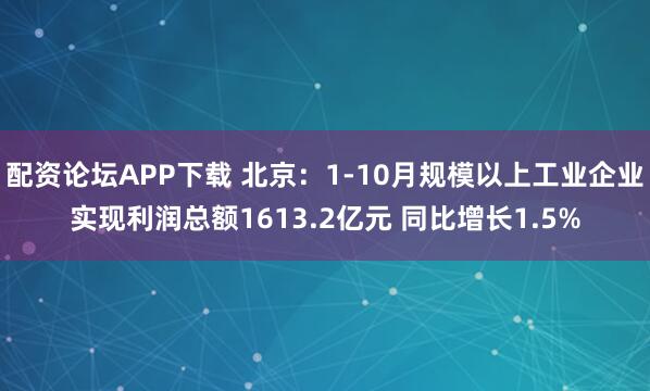 配资论坛APP下载 北京：1-10月规模以上工业企业实现利润总额1613.2亿元 同比增长1.5%