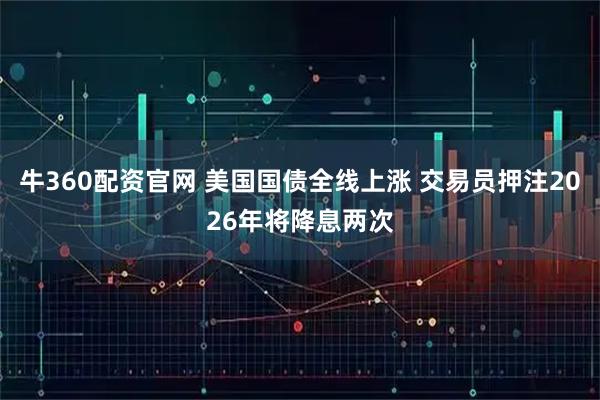 牛360配资官网 美国国债全线上涨 交易员押注2026年将降息两次