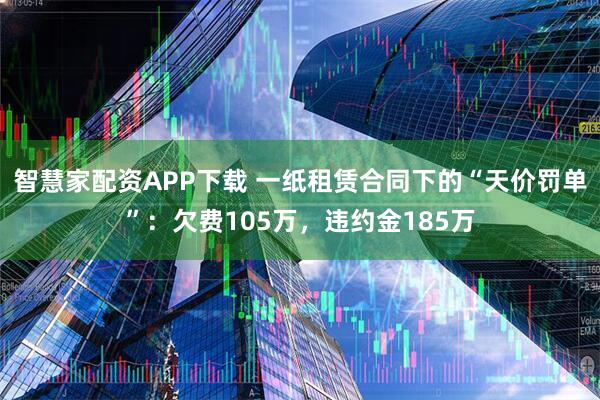 智慧家配资APP下载 一纸租赁合同下的“天价罚单”：欠费105万，违约金185万