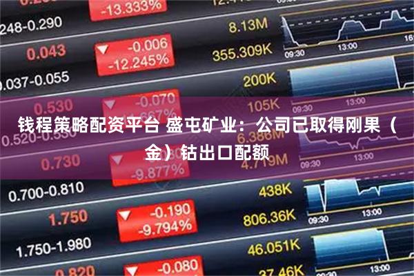 钱程策略配资平台 盛屯矿业：公司已取得刚果（金）钴出口配额