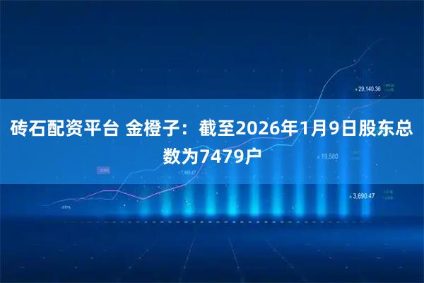 砖石配资平台 金橙子：截至2026年1月9日股东总数为7479户