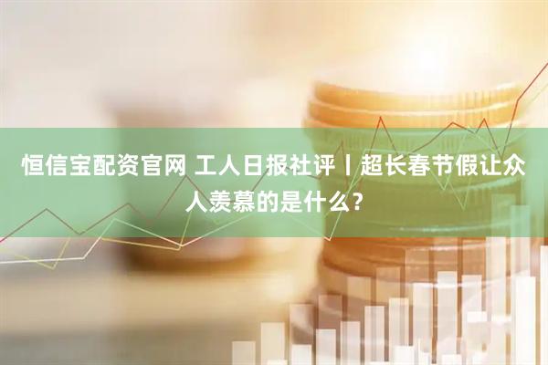 恒信宝配资官网 工人日报社评丨超长春节假让众人羡慕的是什么？
