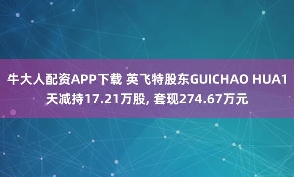 牛大人配资APP下载 英飞特股东GUICHAO HUA1天减持17.21万股, 套现274.67万元