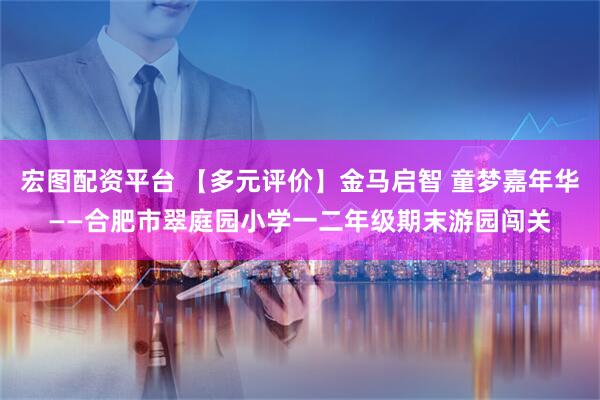 宏图配资平台 【多元评价】金马启智 童梦嘉年华——合肥市翠庭园小学一二年级期末游园闯关