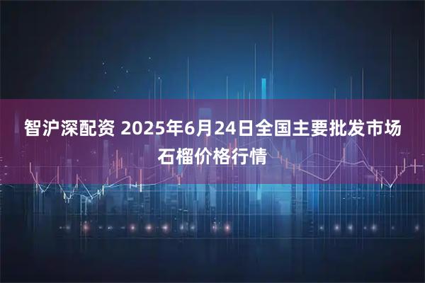智沪深配资 2025年6月24日全国主要批发市场石榴价格行情