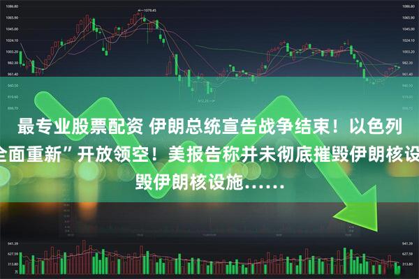 最专业股票配资 伊朗总统宣告战争结束！以色列计划“全面重新”开放领空！美报告称并未彻底摧毁伊朗核设施……