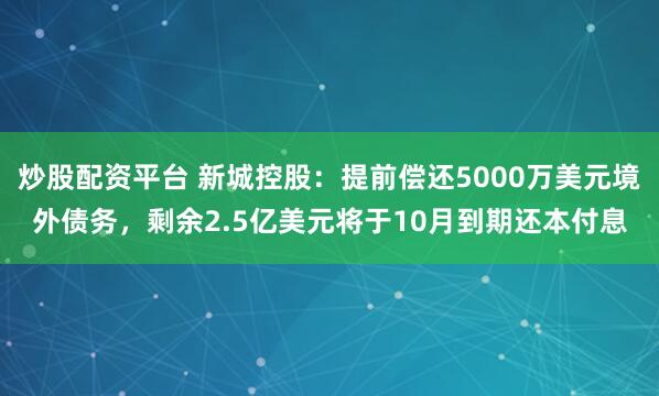 炒股配资平台 新城控股：提前偿还5000万美元境外债务，剩余2.5亿美元将于10月到期还本付息
