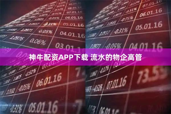 神牛配资APP下载 流水的物企高管