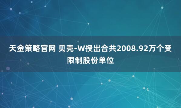 天金策略官网 贝壳-W授出合共2008.92万个受限制股份单位