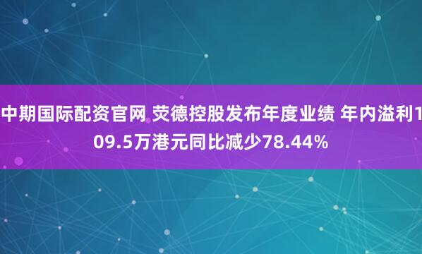 中期国际配资官网 荧德控股发布年度业绩 年内溢利109.5万港元同比减少78.44%