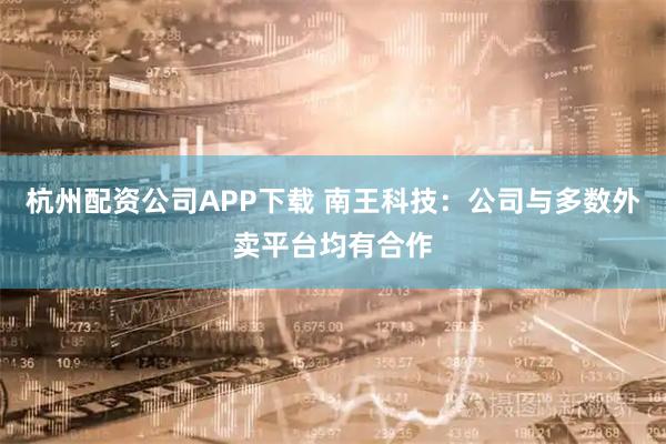 杭州配资公司APP下载 南王科技：公司与多数外卖平台均有合作