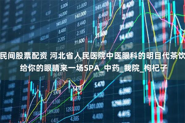 民间股票配资 河北省人民医院中医眼科的明目代茶饮 给你的眼睛来一场SPA_中药_我院_枸杞子
