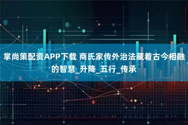 掌尚策配资APP下载 商氏家传外治法藏着古今相融的智慧_升降_五行_传承
