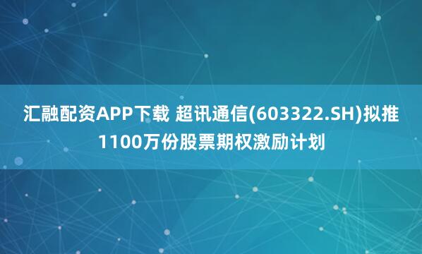 汇融配资APP下载 超讯通信(603322.SH)拟推1100万份股票期权激励计划