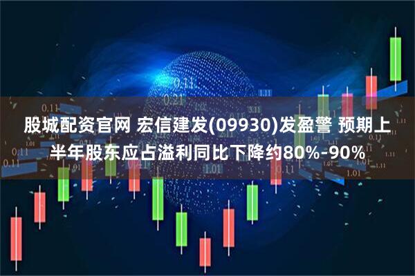股城配资官网 宏信建发(09930)发盈警 预期上半年股东应占溢利同比下降约80%-90%