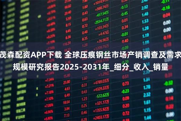 茂森配资APP下载 全球压痕钢丝市场产销调查及需求规模研究报告2025-2031年_细分_收入_销量