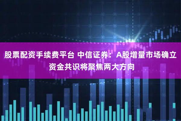 股票配资手续费平台 中信证券：A股增量市场确立 资金共识将聚焦两大方向