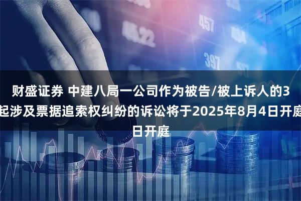 财盛证券 中建八局一公司作为被告/被上诉人的3起涉及票据追索权纠纷的诉讼将于2025年8月4日开庭