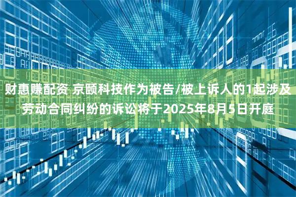 财惠赚配资 京颐科技作为被告/被上诉人的1起涉及劳动合同纠纷的诉讼将于2025年8月5日开庭