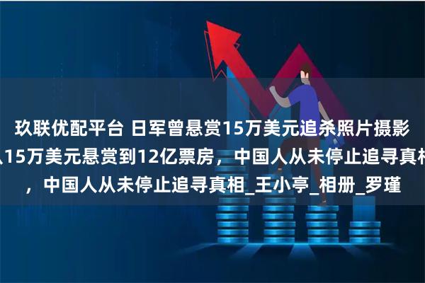 玖联优配平台 日军曾悬赏15万美元追杀照片摄影师，88年追凶路：从15万美元悬赏到12亿票房，中国人从未停止追寻真相_王小亭_相册_罗瑾