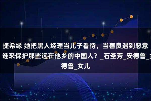 捷希缘 她把黑人经理当儿子看待，当善良遇到恶意时，谁来保护那些远在他乡的中国人？_石圣芳_安德鲁_女儿