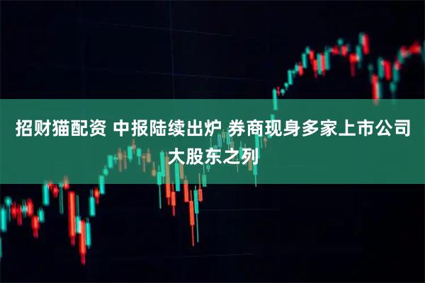 招财猫配资 中报陆续出炉 券商现身多家上市公司大股东之列