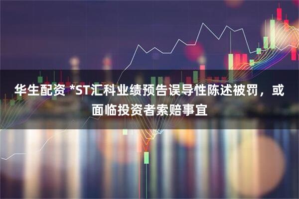 华生配资 *ST汇科业绩预告误导性陈述被罚，或面临投资者索赔事宜