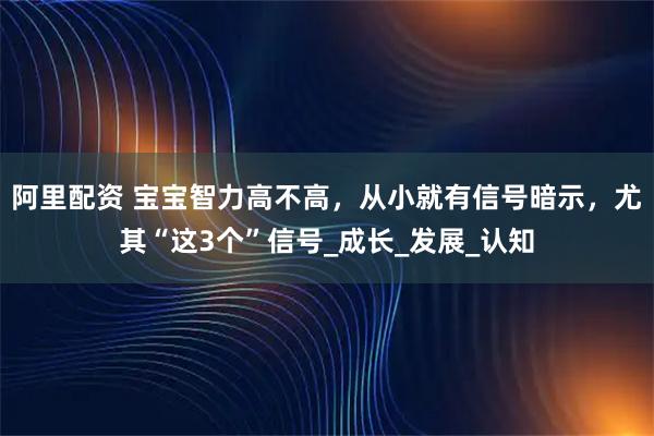 阿里配资 宝宝智力高不高，从小就有信号暗示，尤其“这3个”信号_成长_发展_认知