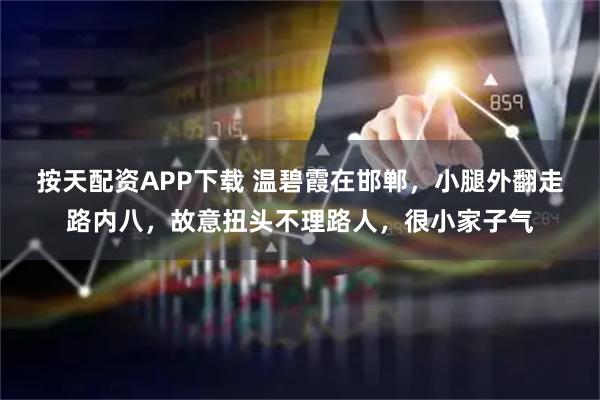 按天配资APP下载 温碧霞在邯郸，小腿外翻走路内八，故意扭头不理路人，很小家子气