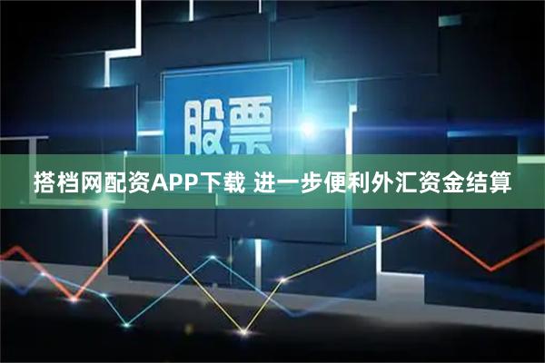 搭档网配资APP下载 进一步便利外汇资金结算