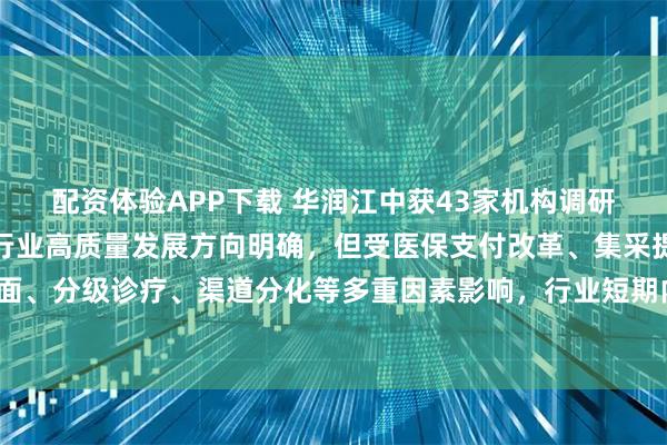 配资体验APP下载 华润江中获43家机构调研：未来五年，中国医药行业高质量发展方向明确，但受医保支付改革、集采提质扩面、分级诊疗、渠道分化等多重因素影响，行业短期内仍面临一定压力（附调研问答）