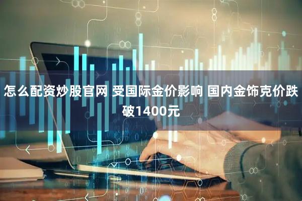 怎么配资炒股官网 受国际金价影响 国内金饰克价跌破1400元