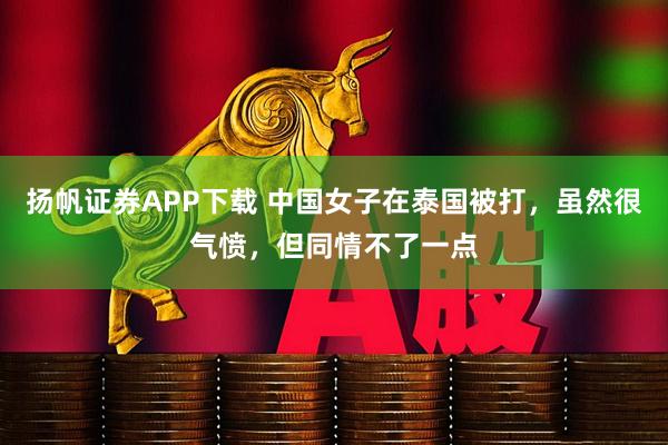 扬帆证券APP下载 中国女子在泰国被打,虽然很气愤,但同情不了一点