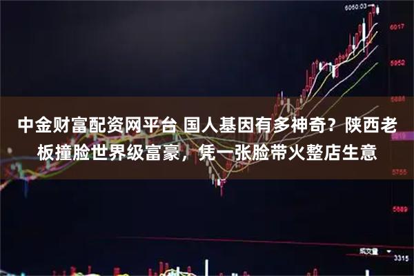 中金财富配资网平台 国人基因有多神奇？陕西老板撞脸世界级富豪，凭一张脸带火整店生意