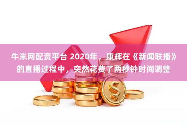 牛米网配资平台 2020年，康辉在《新闻联播》的直播过程中，突然花费了两秒钟时间调整