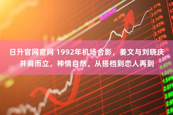 日升官网官网 1992年机场合影，姜文与刘晓庆并肩而立，神情自然。从搭档到恋人再到